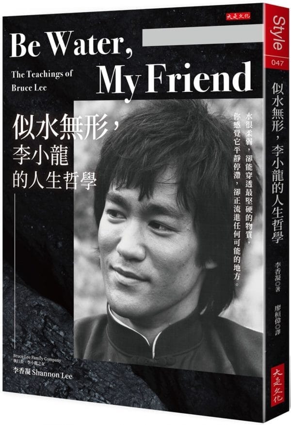 Be Water , My Friend  似水無形，李小龍的人生哲學：水很柔弱，卻能穿透最堅硬的物質，你感覺它平靜停滯，卻正流進任何可能的地方。
